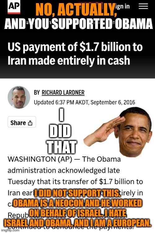 Stop. Assuming. People's. Politics. Simply. Because. They. Disagree. With. Your. Obsession. With. Trump. | NO, ACTUALLY, I DID NOT SUPPORT THIS. OBAMA IS A NEOCON AND HE WORKED ON BEHALF OF ISRAEL. I HATE ISRAEL AND OBAMA. AND I AM A EUROPEAN. | made w/ Imgflip meme maker