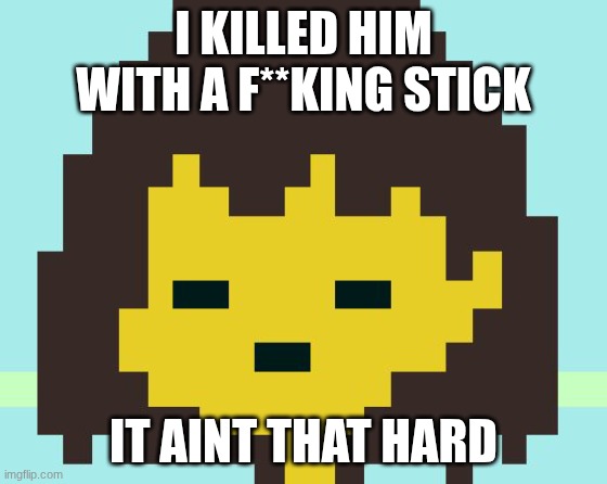 Frisk's face | I KILLED HIM WITH A F**KING STICK IT AINT THAT HARD | image tagged in frisk's face | made w/ Imgflip meme maker