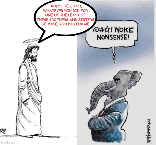 part of a series, inspired by Whistlelock | TRULY I TELL YOU, WHATEVER YOU DID FOR ONE OF THE LEAST OF THESE BROTHERS AND SISTERS OF MINE, YOU DID FOR ME | image tagged in disillusioned cartoon jesus,gop woke nonsense,hypocrisy,kindness,maga | made w/ Imgflip meme maker