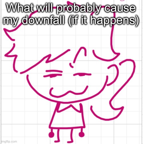 devious dea | What will probably cause my downfall (if it happens) | image tagged in devious dea | made w/ Imgflip meme maker