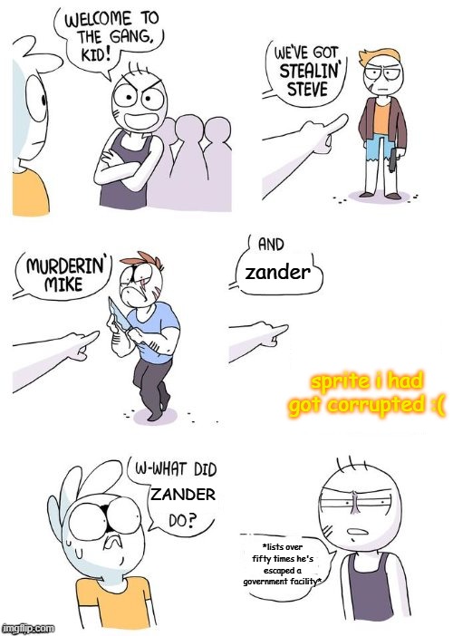 zander has a criminal record of breaking into and escaping government facilities after he was a class-d | zander; sprite i had got corrupted :(; ZANDER; *lists over fifty times he's escaped a government facility* | image tagged in welcome to the gang no crimes johnson | made w/ Imgflip meme maker
