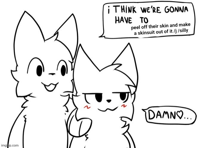 I think we're gonna have to | peel off their skin and make a skinsuit out of it /j /silly | image tagged in i think we're gonna have to | made w/ Imgflip meme maker