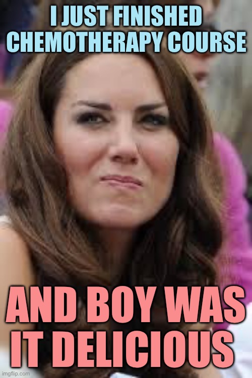 Kate Middleton2  | I JUST FINISHED CHEMOTHERAPY COURSE; AND BOY WAS IT DELICIOUS | image tagged in kate middleton2 | made w/ Imgflip meme maker