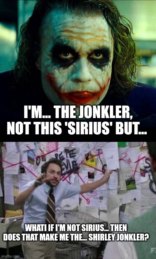 WHATI IF I'M NOT SIRIUS... THEN DOES THAT MAKE ME THE... SHIRLEY JONKLER? I'M... THE JONKLER, NOT THIS 'SIRIUS' BUT... | image tagged in joker it's simple we kill the batman,conspiracy theory | made w/ Imgflip meme maker