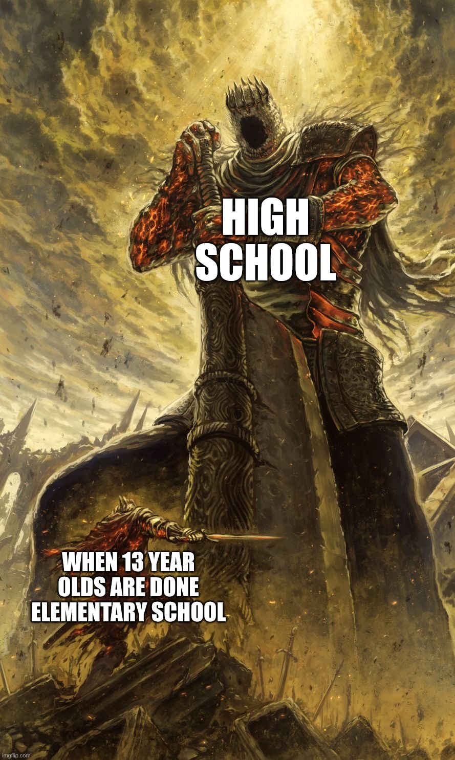 relatable | HIGH SCHOOL; WHEN 13 YEAR OLDS ARE DONE ELEMENTARY SCHOOL | image tagged in yhorm dark souls | made w/ Imgflip meme maker