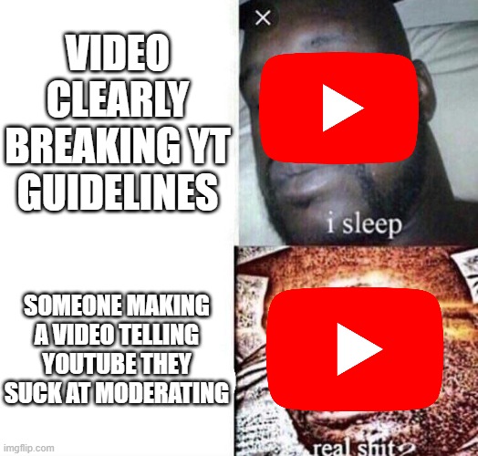 i sleep real shit | VIDEO CLEARLY BREAKING YT GUIDELINES; SOMEONE MAKING A VIDEO TELLING YOUTUBE THEY SUCK AT MODERATING | image tagged in i sleep real shit | made w/ Imgflip meme maker