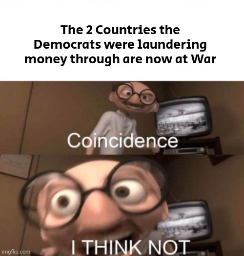 coincidence? I THINK NOT | The 2 Countries the Democrats were laundering money through are now at War | image tagged in coincidence i think not | made w/ Imgflip meme maker