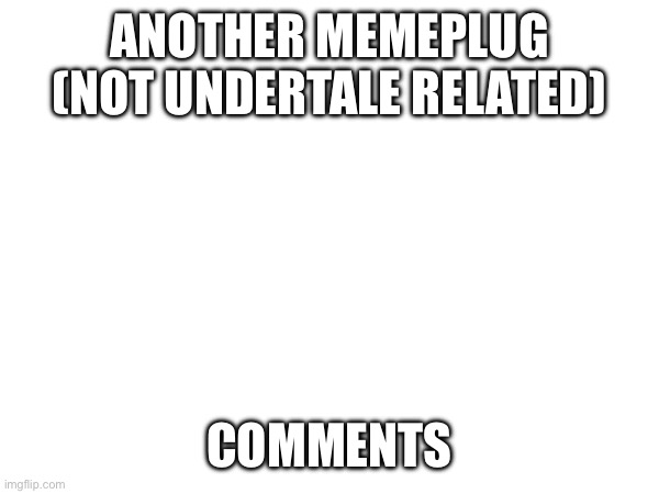 Second one | ANOTHER MEMEPLUG (NOT UNDERTALE RELATED); COMMENTS | made w/ Imgflip meme maker