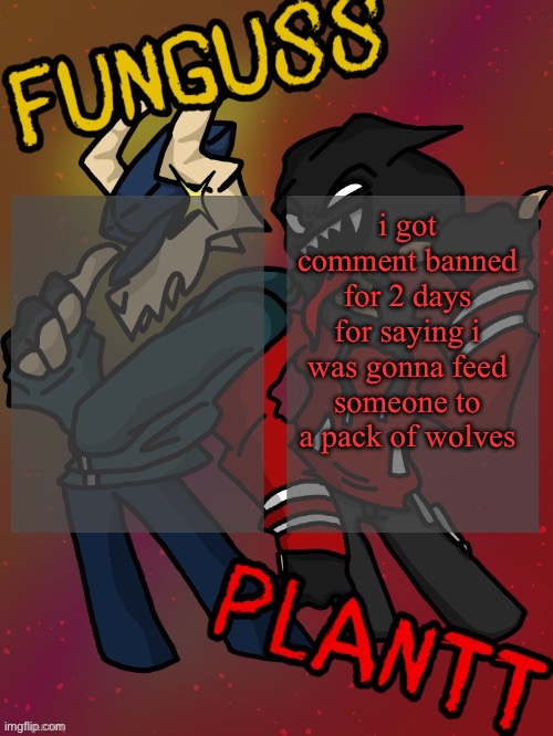 Funguss and Plantt shared temp (Plantt version) | i got comment banned for 2 days for saying i was gonna feed someone to a pack of wolves | image tagged in funguss and plantt shared temp plantt version | made w/ Imgflip meme maker