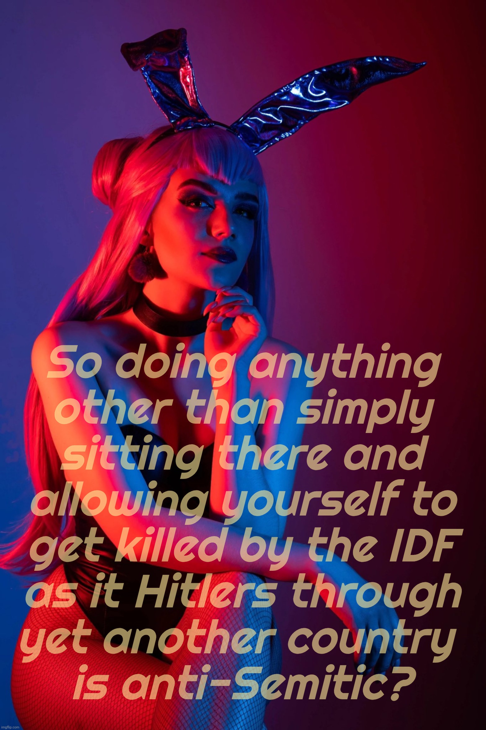 Cosplay | So doing anything
other than simply
sitting there and
allowing yourself to
get killed by the IDF
as it Hitlers through
yet another country 
 | image tagged in cosplay | made w/ Imgflip meme maker