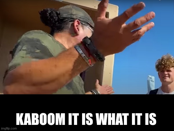 KABOOM it is what it is | KABOOM IT IS WHAT IT IS | image tagged in memes,kaboom,funny,funny memes,lol so funny,nuclear explosion | made w/ Imgflip meme maker