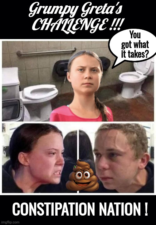 Grumpy Greta's Constipation Nation challenge | Grumpy Greta's 
CHALLENGE !!! You got what it takes? CONSTIPATION NATION ! | image tagged in black background,greta thunberg,pooping | made w/ Imgflip meme maker