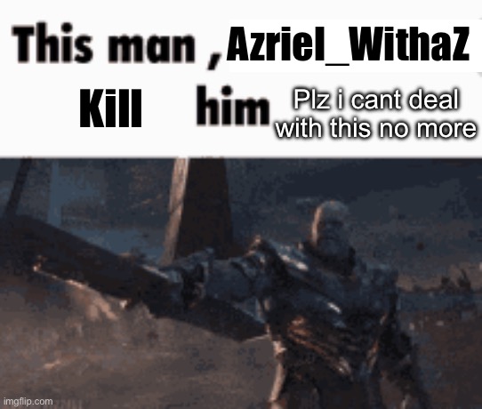 This man, _____ him | Azriel_WithaZ Plz i cant deal with this no more Kill | image tagged in this man _____ him | made w/ Imgflip meme maker