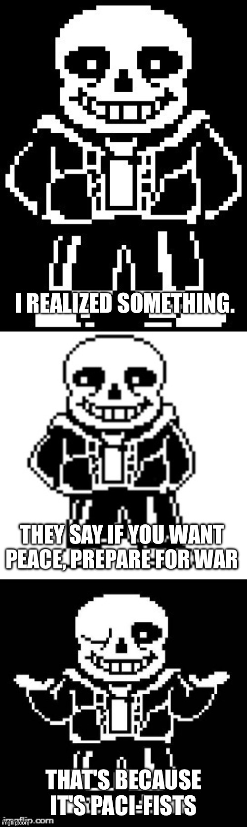 SSSSSSSSSSSSSAAAAAAAAAAAAANNNNNNNNNNNNSSSSSSSSSSSS | I REALIZED SOMETHING. THEY SAY IF YOU WANT PEACE, PREPARE FOR WAR; THAT'S BECAUSE IT'S PACI-FISTS | image tagged in i hope i dont have to explain the joke,cause then it isnt funny anymore,yeah fair -sys | made w/ Imgflip meme maker
