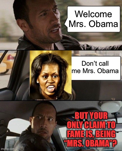 “MichelleObama” (pronounced as one word) doesn’t want to be called Mrs. Obama | Welcome Mrs. Obama; Don’t call me Mrs. Obama; BUT YOUR ONLY CLAIM TO FAME IS, BEING “MRS. OBAMA”? | image tagged in memes,the rock driving,michelle obama,denial,democrats,barack obama | made w/ Imgflip meme maker