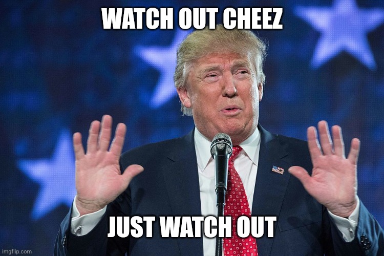 Watch Out Trump | WATCH OUT CHEEZ JUST WATCH OUT | image tagged in watch out trump | made w/ Imgflip meme maker