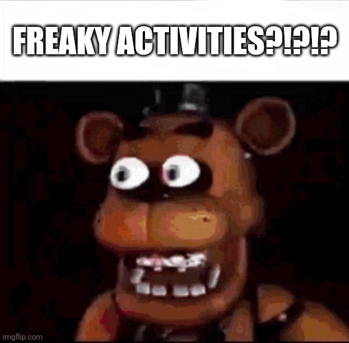 Shocked Freddy Fazbear | FREAKY ACTIVITIES?!?!? | image tagged in shocked freddy fazbear | made w/ Imgflip meme maker
