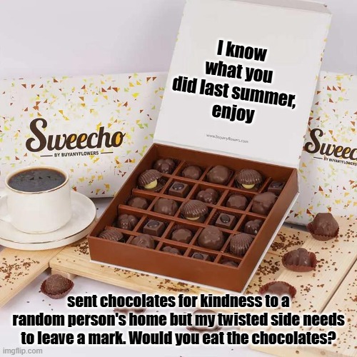 Act of kindness | I know what you did last summer, 
enjoy; sent chocolates for kindness to a random person's home but my twisted side needs to leave a mark. Would you eat the chocolates? | image tagged in twisted kink,i know what you did last summer,would you eat the chocolates | made w/ Imgflip meme maker