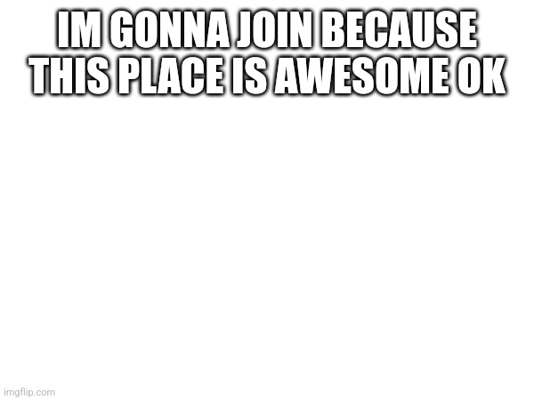 IM GONNA JOIN BECAUSE THIS PLACE IS AWESOME OK | made w/ Imgflip meme maker