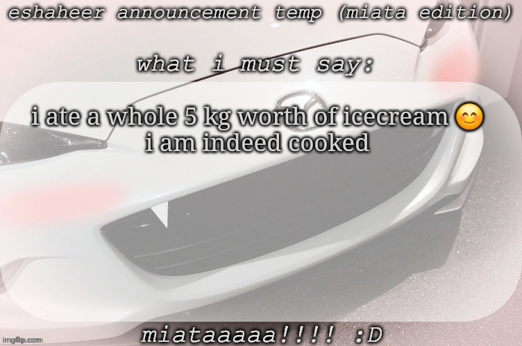 eshaheer announcement temp (miataaa :D) | i ate a whole 5 kg worth of icecream 😊
i am indeed cooked | image tagged in eshaheer announcement temp miataaa d | made w/ Imgflip meme maker