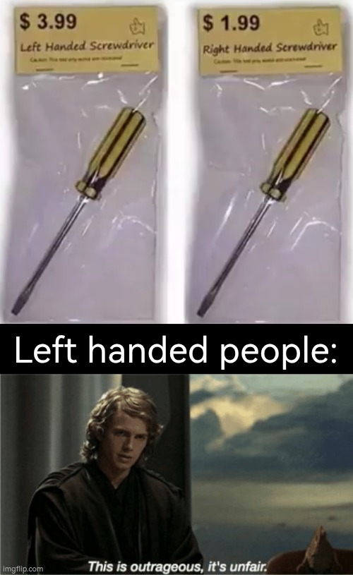 They screw themselves up for left handed people. | Left handed people: | image tagged in this is outrageous it's unfair,screwdriver | made w/ Imgflip meme maker