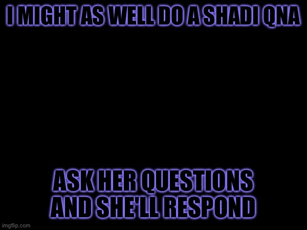 QNA | I MIGHT AS WELL DO A SHADI QNA; ASK HER QUESTIONS AND SHE'LL RESPOND | made w/ Imgflip meme maker
