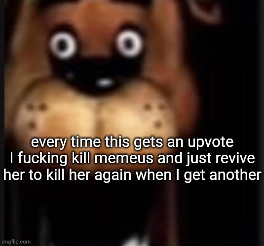 100 ups and she just goes straight to hell | every time this gets an upvote I fucking kill memeus and just revive her to kill her again when I get another | made w/ Imgflip meme maker