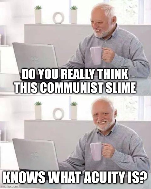 Hide the Pain Harold Meme | DO YOU REALLY THINK THIS COMMUNIST SLIME KNOWS WHAT ACUITY IS? | image tagged in memes,hide the pain harold | made w/ Imgflip meme maker