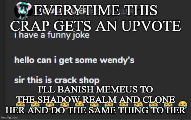 UPVOTES GO BRRR | EVERYTIME THIS CRAP GETS AN UPVOTE; I'LL BANISH MEMEUS TO THE SHADOW REALM AND CLONE HER AND DO THE SAME THING TO HER | image tagged in crack shop | made w/ Imgflip meme maker