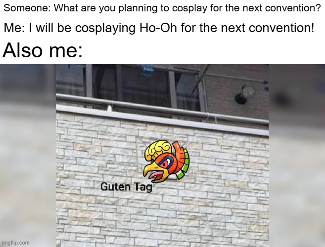 Cosplaying for convention meme | Someone: What are you planning to cosplay for the next convention? Me: I will be cosplaying Ho-Oh for the next convention! Also me: | image tagged in guten tag,pokemon,pokemon memes,convention,memes | made w/ Imgflip meme maker