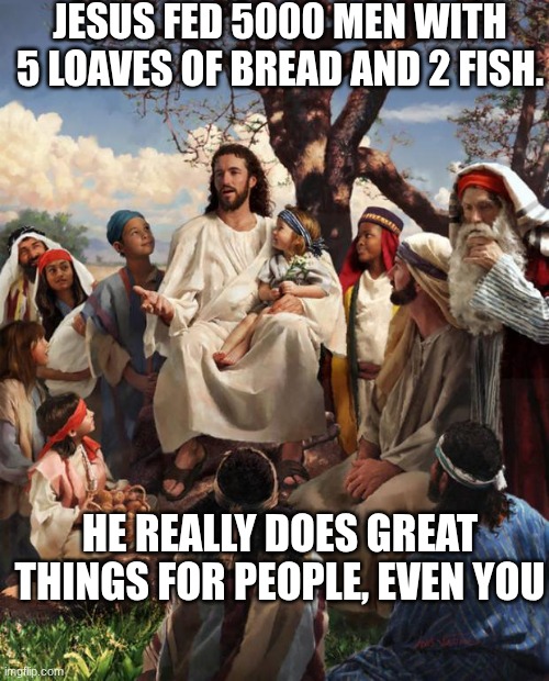 love god and jesus | JESUS FED 5000 MEN WITH 5 LOAVES OF BREAD AND 2 FISH. HE REALLY DOES GREAT THINGS FOR PEOPLE, EVEN YOU | image tagged in story time jesus,jesus | made w/ Imgflip meme maker