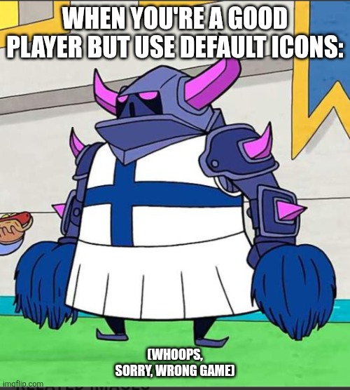 Tortured pekka | WHEN YOU'RE A GOOD PLAYER BUT USE DEFAULT ICONS:; (WHOOPS, SORRY, WRONG GAME) | image tagged in tortured pekka | made w/ Imgflip meme maker