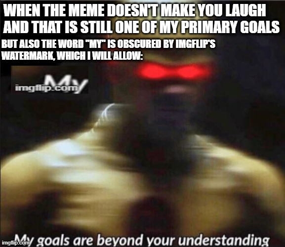 Memes Laugh Imgflip Watermark Goals Beyond Your Understanding | WHEN THE MEME DOESN'T MAKE YOU LAUGH AND THAT IS STILL ONE OF MY PRIMARY GOALS; BUT ALSO THE WORD "MY" IS OBSCURED BY IMGFLIP'S 
WATERMARK, WHICH I WILL ALLOW: | image tagged in my goals are beyond your understanding | made w/ Imgflip meme maker