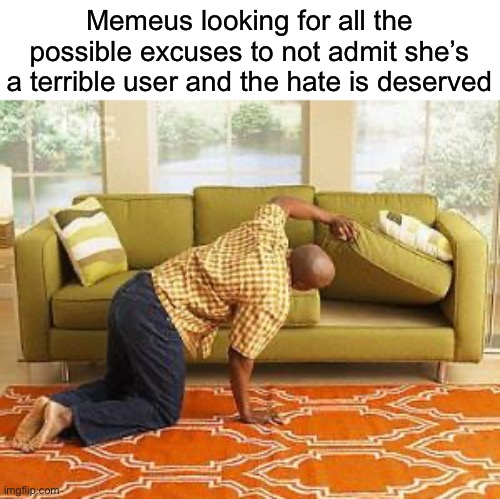 searching  | Memeus looking for all the possible excuses to not admit she’s a terrible user and the hate is deserved | image tagged in searching,msmg | made w/ Imgflip meme maker