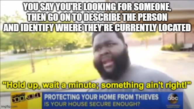 Hold up wait a minute something aint right | YOU SAY YOU'RE LOOKING FOR SOMEONE, THEN GO ON TO DESCRIBE THE PERSON AND IDENTIFY WHERE THEY'RE CURRENTLY LOCATED | image tagged in hold up wait a minute something aint right | made w/ Imgflip meme maker