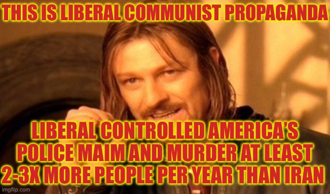 One Does Not Simply Meme | THIS IS LIBERAL COMMUNIST PROPAGANDA LIBERAL CONTROLLED AMERICA’S POLICE MAIM AND MURDER AT LEAST 2-3X MORE PEOPLE PER YEAR THAN IRAN | image tagged in memes,one does not simply | made w/ Imgflip meme maker