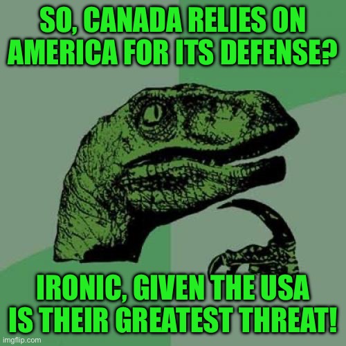 Philosoraptor | SO, CANADA RELIES ON AMERICA FOR ITS DEFENSE? IRONIC, GIVEN THE USA IS THEIR GREATEST THREAT! | image tagged in memes,philosoraptor | made w/ Imgflip meme maker
