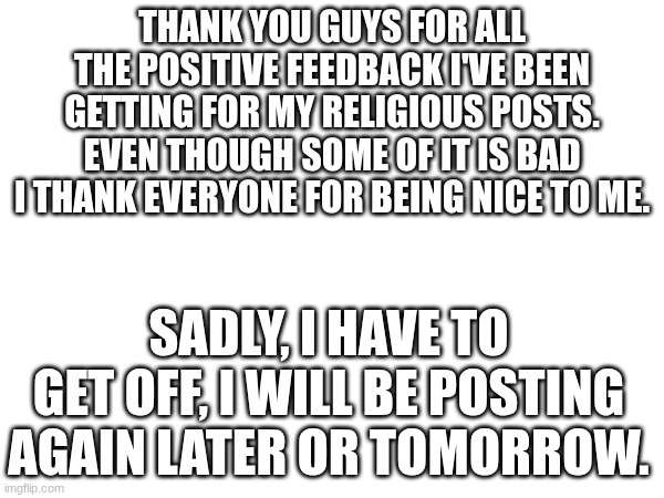 all glory goes to god. | THANK YOU GUYS FOR ALL THE POSITIVE FEEDBACK I'VE BEEN GETTING FOR MY RELIGIOUS POSTS. EVEN THOUGH SOME OF IT IS BAD I THANK EVERYONE FOR BEING NICE TO ME. SADLY, I HAVE TO GET OFF, I WILL BE POSTING AGAIN LATER OR TOMORROW. | image tagged in jesus,god | made w/ Imgflip meme maker