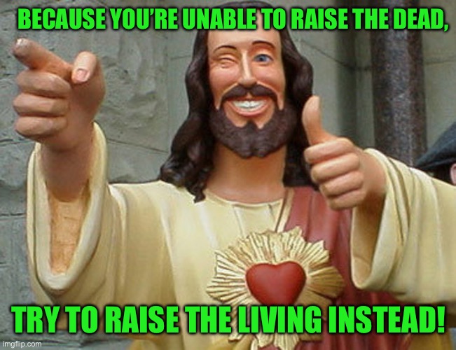 Jesus Buddy | BECAUSE YOU’RE UNABLE TO RAISE THE DEAD, TRY TO RAISE THE LIVING INSTEAD! | image tagged in jesus buddy | made w/ Imgflip meme maker