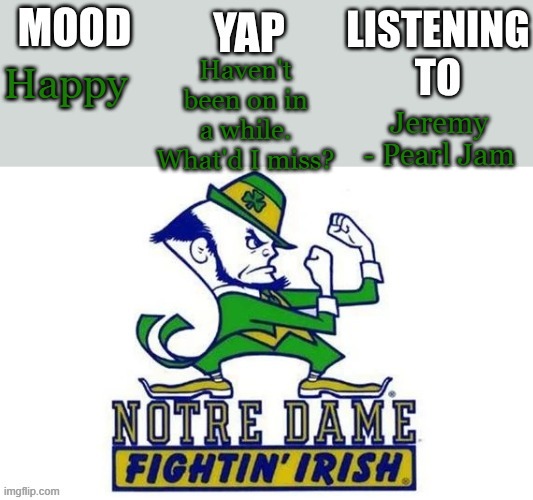 Notre_Dame_fan102's Second Announcement Temp | Haven't been on in a while. What'd I miss? Happy; Jeremy - Pearl Jam | image tagged in notre_dame_fan102's second announcement temp | made w/ Imgflip meme maker