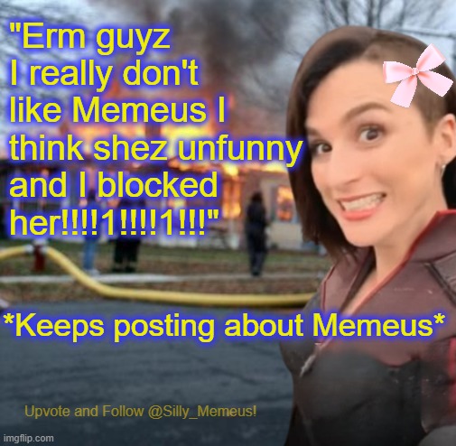 Don't stop till you get enough! https://www.youtube.com/watch?v=OfORiypbhkg | "Erm guyz I really don't like Memeus I think shez unfunny and I blocked her!!!!1!!!!1!!!"; *Keeps posting about Memeus* | image tagged in disaster girl memeus edition template | made w/ Imgflip meme maker