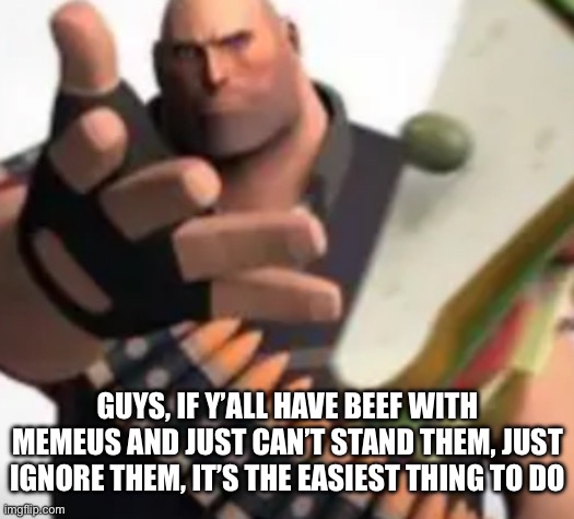I’m not trying to get in the drama, but I think y’all should just stop this shit | GUYS, IF Y’ALL HAVE BEEF WITH MEMEUS AND JUST CAN’T STAND THEM, JUST IGNORE THEM, IT’S THE EASIEST THING TO DO | image tagged in sandvich throw | made w/ Imgflip meme maker