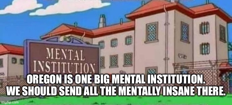 mental institution | OREGON IS ONE BIG MENTAL INSTITUTION. WE SHOULD SEND ALL THE MENTALLY INSANE THERE. | image tagged in mental institution | made w/ Imgflip meme maker