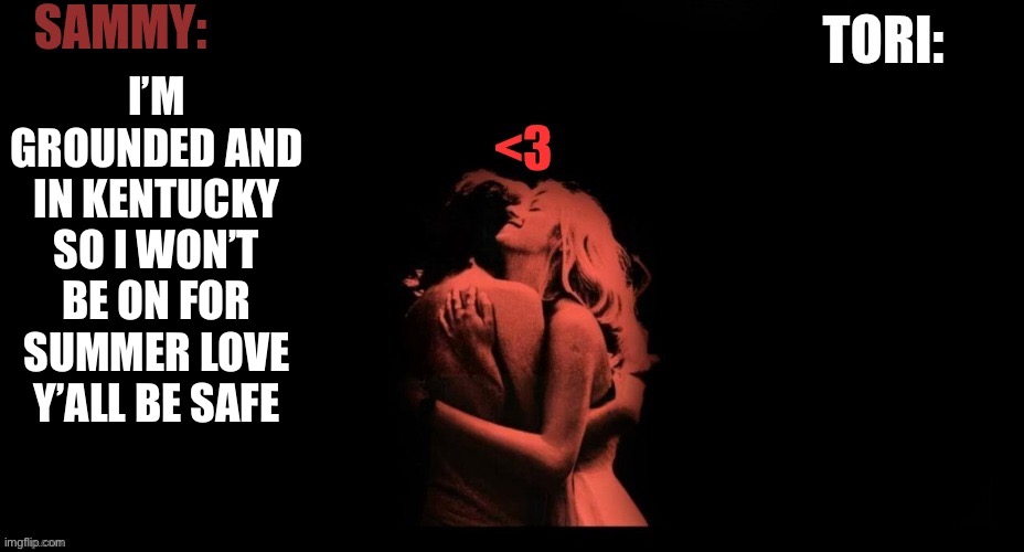 SAMMY & TORI'S SHARED TEMP | I’M GROUNDED AND IN KENTUCKY SO I WON’T BE ON FOR SUMMER LOVE Y’ALL BE SAFE | image tagged in sammy tori's shared temp | made w/ Imgflip meme maker