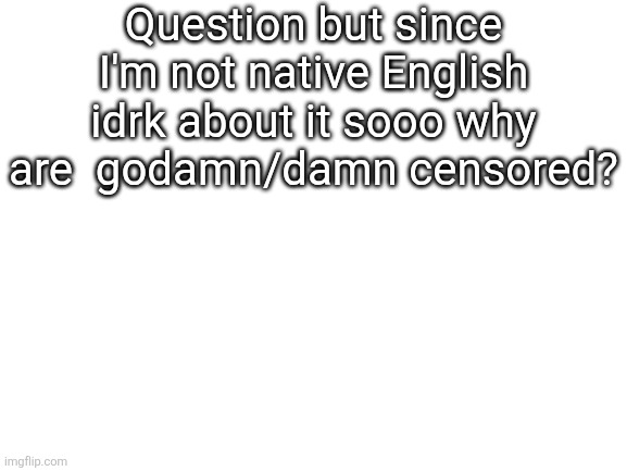 Blank White Template | Question but since I'm not native English idrk about it sooo why are  godamn/damn censored? | image tagged in blank white template | made w/ Imgflip meme maker
