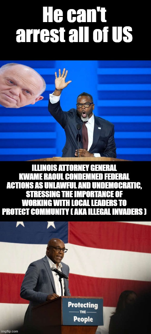 Why can't he ? No ones above the law. | He can't arrest all of US; ILLINOIS ATTORNEY GENERAL KWAME RAOUL CONDEMNED FEDERAL ACTIONS AS UNLAWFUL AND UNDEMOCRATIC, STRESSING THE IMPORTANCE OF WORKING WITH LOCAL LEADERS TO PROTECT COMMUNITY ( AKA ILLEGAL INVADERS ) | made w/ Imgflip meme maker