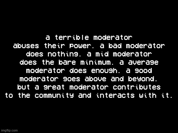 a terrible moderator abuses their power. a bad moderator does nothing. a mid moderator does the bare minimum. a average moderator does enough. a good moderator goes above and beyond. but a great moderator contributes to the community and interacts with it. | made w/ Imgflip meme maker