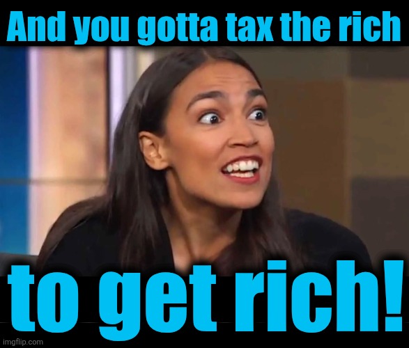 And you gotta tax the rich to get rich! | image tagged in crazy aoc,blank black | made w/ Imgflip meme maker