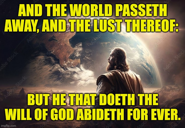 Earth | AND THE WORLD PASSETH AWAY, AND THE LUST THEREOF:; BUT HE THAT DOETH THE WILL OF GOD ABIDETH FOR EVER. | image tagged in earth | made w/ Imgflip meme maker