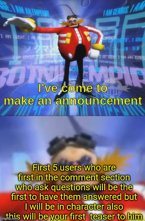 ive come to make an announcement | First 5 users who are first in the comment section who ask questions will be the first to have them answered but I will be in character also this will be your first  teaser to him | image tagged in ive come to make an announcement,sans de topic | made w/ Imgflip meme maker